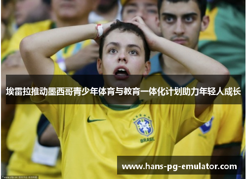 埃雷拉推动墨西哥青少年体育与教育一体化计划助力年轻人成长 埃雷拉推动墨西哥青少年体育与教育一体化计划助力年轻人成长