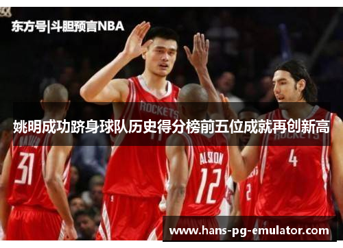姚明成功跻身球队历史得分榜前五位成就再创新高 姚明成功跻身球队历史得分榜前五位成就再创新高
