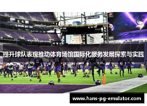 提升球队表现推动体育场馆国际化服务发展探索与实践 提升球队表现推动体育场馆国际化服务发展探索与实践
