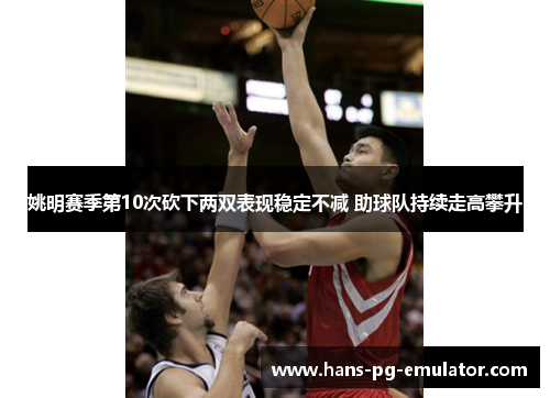 姚明赛季第10次砍下两双表现稳定不减 助球队持续走高攀升 姚明赛季第10次砍下两双表现稳定不减 助球队持续走高攀升