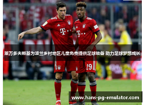 莱万多夫斯基为波兰乡村地区儿童免费提供足球装备 助力足球梦想成长 莱万多夫斯基为波兰乡村地区儿童免费提供足球装备 助力足球梦想成长