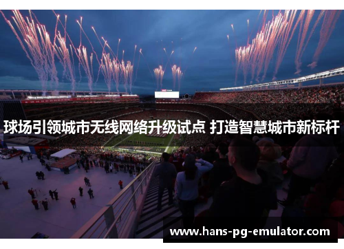 球场引领城市无线网络升级试点 打造智慧城市新标杆 球场引领城市无线网络升级试点 打造智慧城市新标杆