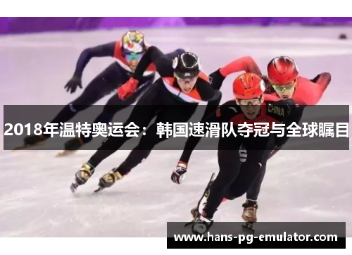 2018年温特奥运会:韩国速滑队夺冠与全球瞩目 2018年温特奥运会:韩国速滑队夺冠与全球瞩目