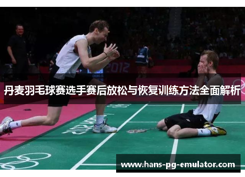 丹麦羽毛球赛选手赛后放松与恢复训练方法全面解析 丹麦羽毛球赛选手赛后放松与恢复训练方法全面解析