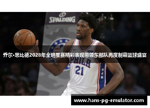 乔尔·恩比德2028年全明星赛精彩表现带领东部队再度制霸篮球盛宴 乔尔·恩比德2028年全明星赛精彩表现带领东部队再度制霸篮球盛宴