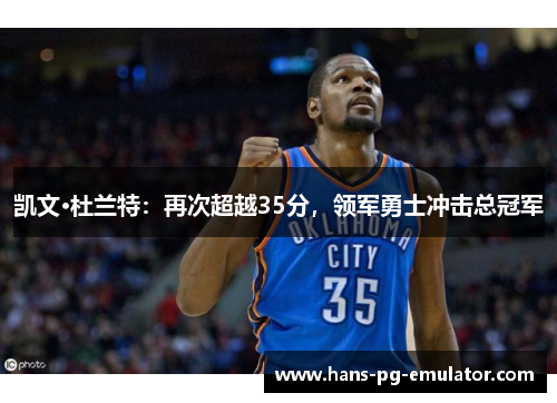 凯文·杜兰特:再次超越35分,领军勇士冲击总冠军 凯文·杜兰特:再次超越35分,领军勇士冲击总冠军