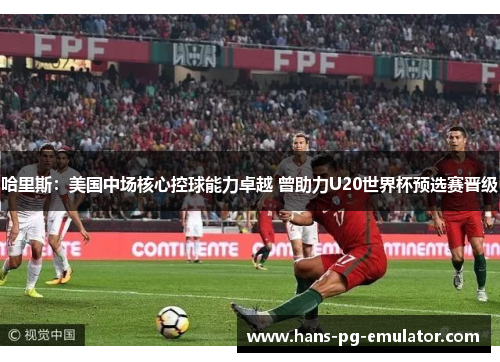 哈里斯:美国中场核心控球能力卓越 曾助力U20世界杯预选赛晋级 哈里斯:美国中场核心控球能力卓越 曾助力U20世界杯预选赛晋级