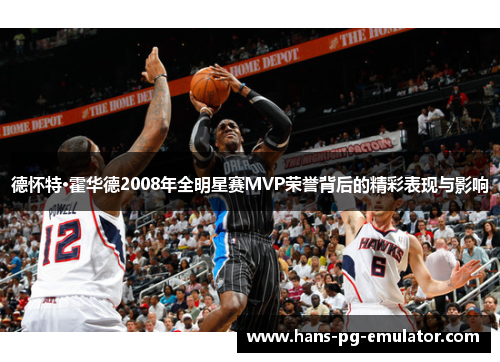 德怀特·霍华德2008年全明星赛MVP荣誉背后的精彩表现与影响 德怀特·霍华德2008年全明星赛MVP荣誉背后的精彩表现与影响