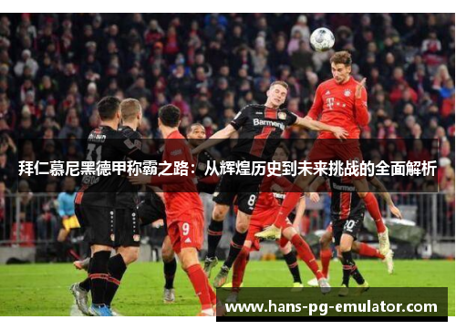 拜仁慕尼黑德甲称霸之路:从辉煌历史到未来挑战的全面解析 拜仁慕尼黑德甲称霸之路:从辉煌历史到未来挑战的全面解析