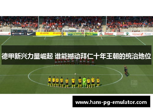 德甲新兴力量崛起 谁能撼动拜仁十年王朝的统治地位 德甲新兴力量崛起 谁能撼动拜仁十年王朝的统治地位
