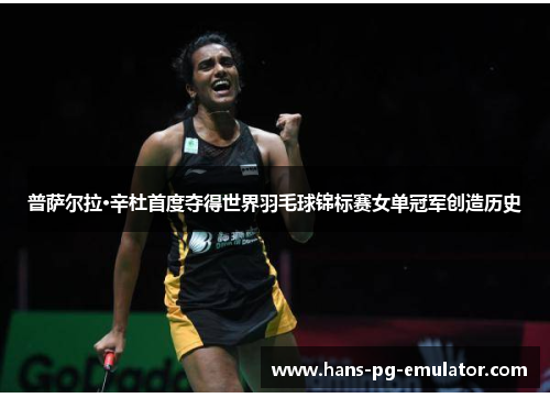 普萨尔拉·辛杜首度夺得世界羽毛球锦标赛女单冠军创造历史 普萨尔拉·辛杜首度夺得世界羽毛球锦标赛女单冠军创造历史