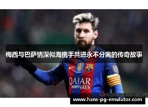 梅西与巴萨情深似海携手共进永不分离的传奇故事 梅西与巴萨情深似海携手共进永不分离的传奇故事