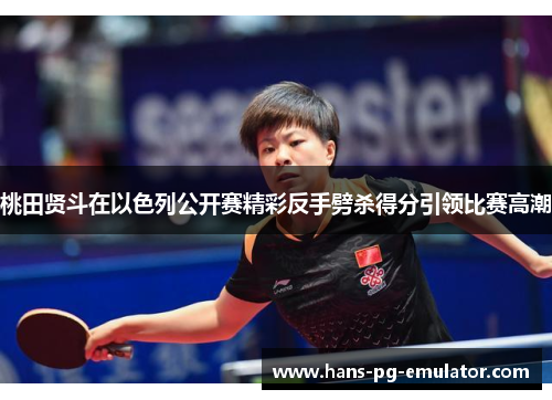 桃田贤斗在以色列公开赛精彩反手劈杀得分引领比赛高潮 桃田贤斗在以色列公开赛精彩反手劈杀得分引领比赛高潮