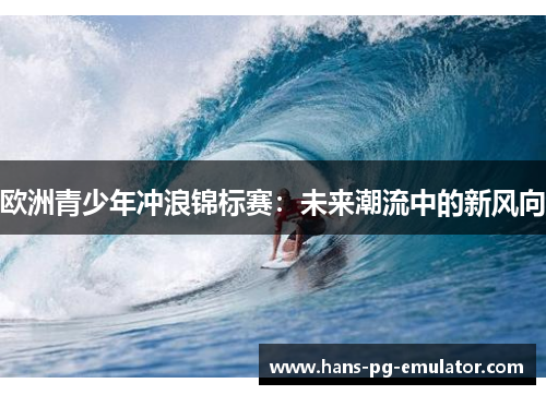 欧洲青少年冲浪锦标赛:未来潮流中的新风向 欧洲青少年冲浪锦标赛:未来潮流中的新风向
