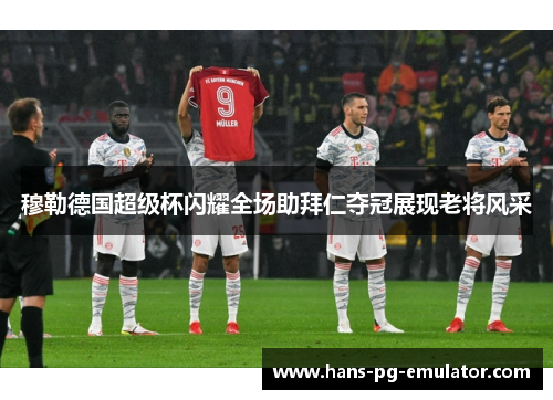 穆勒德国超级杯闪耀全场助拜仁夺冠展现老将风采 穆勒德国超级杯闪耀全场助拜仁夺冠展现老将风采