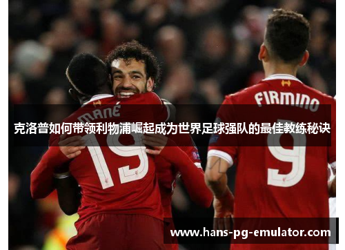 克洛普如何带领利物浦崛起成为世界足球强队的最佳教练秘诀 克洛普如何带领利物浦崛起成为世界足球强队的最佳教练秘诀