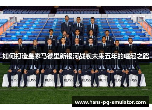 如何打造皇家马德里新银河战舰未来五年的崛起之路 如何打造皇家马德里新银河战舰未来五年的崛起之路