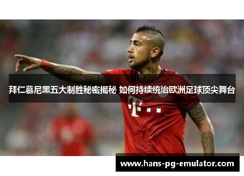 拜仁慕尼黑五大制胜秘密揭秘 如何持续统治欧洲足球顶尖舞台 拜仁慕尼黑五大制胜秘密揭秘 如何持续统治欧洲足球顶尖舞台