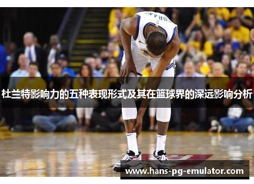 杜兰特影响力的五种表现形式及其在篮球界的深远影响分析 杜兰特影响力的五种表现形式及其在篮球界的深远影响分析