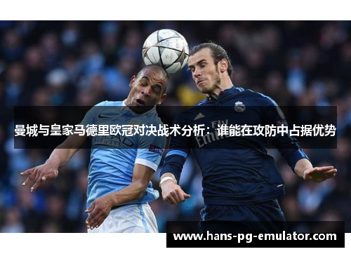 曼城与皇家马德里欧冠对决战术分析:谁能在攻防中占据优势 曼城与皇家马德里欧冠对决战术分析:谁能在攻防中占据优势