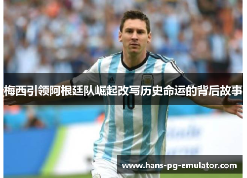梅西引领阿根廷队崛起改写历史命运的背后故事 梅西引领阿根廷队崛起改写历史命运的背后故事