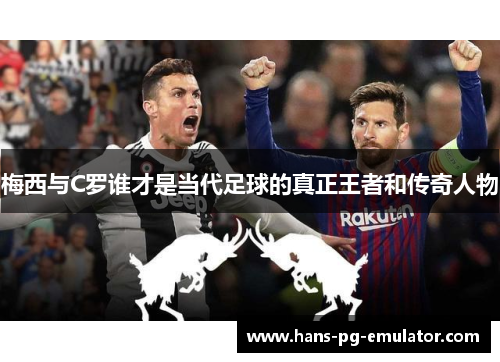 梅西与C罗谁才是当代足球的真正王者和传奇人物 梅西与C罗谁才是当代足球的真正王者和传奇人物