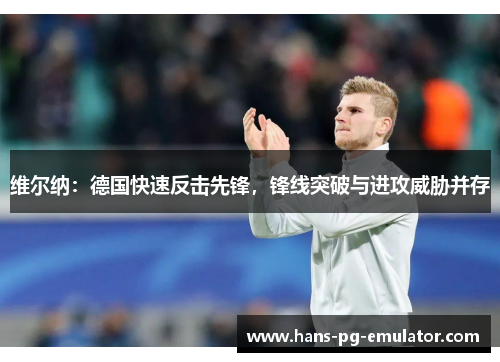 维尔纳:德国快速反击先锋,锋线突破与进攻威胁并存 维尔纳:德国快速反击先锋,锋线突破与进攻威胁并存