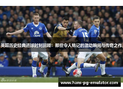 英超历史经典进球时刻回顾:那些令人铭记的激动瞬间与传奇之作 英超历史经典进球时刻回顾:那些令人铭记的激动瞬间与传奇之作