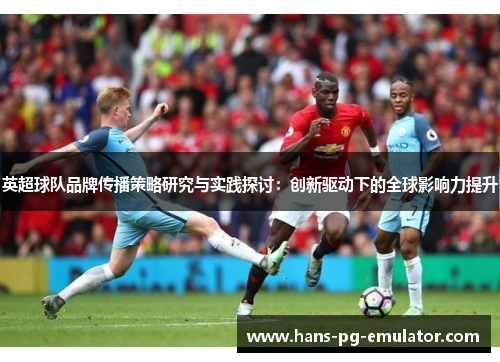 英超球队品牌传播策略研究与实践探讨:创新驱动下的全球影响力提升 英超球队品牌传播策略研究与实践探讨:创新驱动下的全球影响力提升