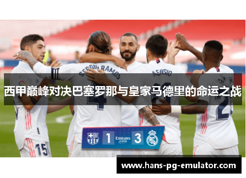 西甲巅峰对决巴塞罗那与皇家马德里的命运之战 西甲巅峰对决巴塞罗那与皇家马德里的命运之战