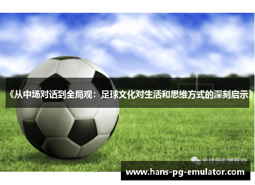 《从中场对话到全局观:足球文化对生活和思维方式的深刻启示》 《从中场对话到全局观:足球文化对生活和思维方式的深刻启示》