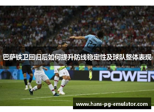 巴萨铁卫回归后如何提升防线稳定性及球队整体表现 巴萨铁卫回归后如何提升防线稳定性及球队整体表现