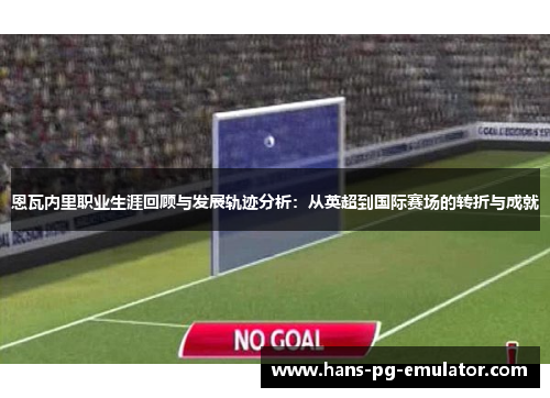 恩瓦内里职业生涯回顾与发展轨迹分析:从英超到国际赛场的转折与成就 恩瓦内里职业生涯回顾与发展轨迹分析:从英超到国际赛场的转折与成就