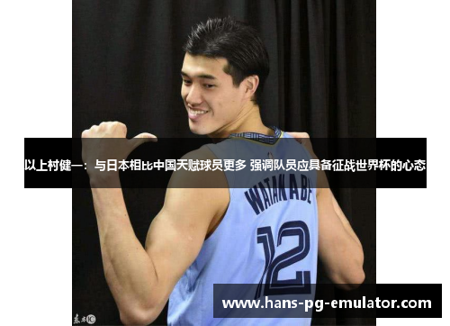 以上村健一:与日本相比中国天赋球员更多 强调队员应具备征战世界杯的心态 以上村健一:与日本相比中国天赋球员更多 强调队员应具备征战世界杯的心态