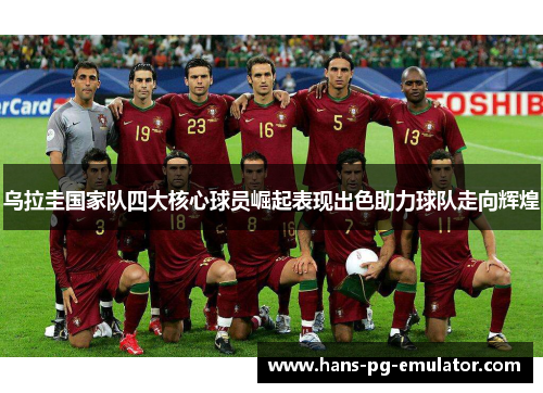 乌拉圭国家队四大核心球员崛起表现出色助力球队走向辉煌 乌拉圭国家队四大核心球员崛起表现出色助力球队走向辉煌
