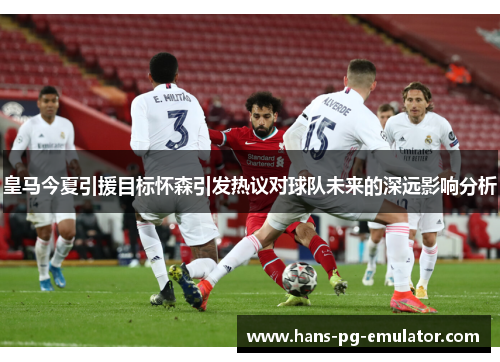 皇马今夏引援目标怀森引发热议对球队未来的深远影响分析 皇马今夏引援目标怀森引发热议对球队未来的深远影响分析