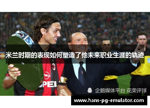 米兰时期的表现如何塑造了他未来职业生涯的轨迹 米兰时期的表现如何塑造了他未来职业生涯的轨迹