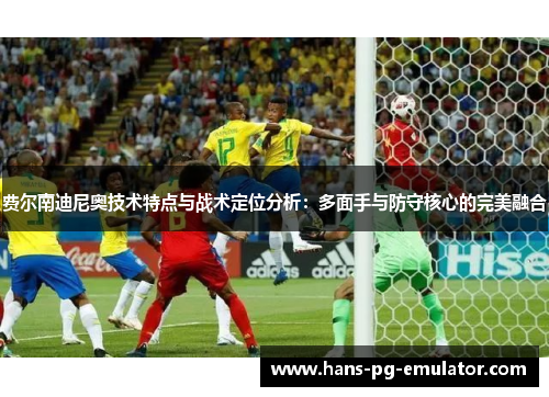 费尔南迪尼奥技术特点与战术定位分析:多面手与防守核心的完美融合 费尔南迪尼奥技术特点与战术定位分析:多面手与防守核心的完美融合