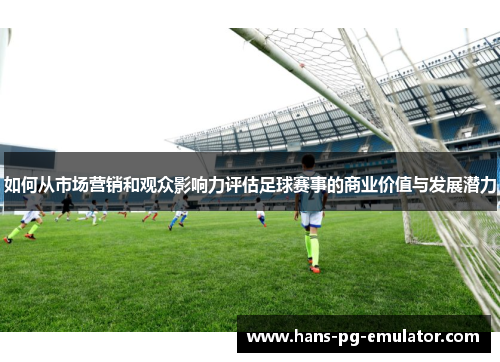 如何从市场营销和观众影响力评估足球赛事的商业价值与发展潜力 如何从市场营销和观众影响力评估足球赛事的商业价值与发展潜力