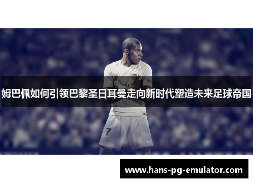 姆巴佩如何引领巴黎圣日耳曼走向新时代塑造未来足球帝国 姆巴佩如何引领巴黎圣日耳曼走向新时代塑造未来足球帝国