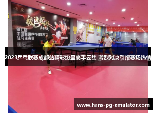 2023乒乓联赛成都站精彩纷呈高手云集 激烈对决引爆赛场热情 2023乒乓联赛成都站精彩纷呈高手云集 激烈对决引爆赛场热情