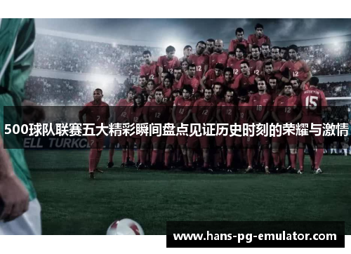 500球队联赛五大精彩瞬间盘点见证历史时刻的荣耀与激情 500球队联赛五大精彩瞬间盘点见证历史时刻的荣耀与激情
