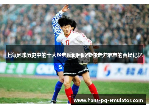 上海足球历史中的十大经典瞬间回顾带你走进难忘的赛场记忆 上海足球历史中的十大经典瞬间回顾带你走进难忘的赛场记忆