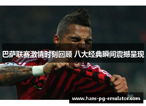 巴萨联赛激情时刻回顾 八大经典瞬间震撼呈现 巴萨联赛激情时刻回顾 八大经典瞬间震撼呈现