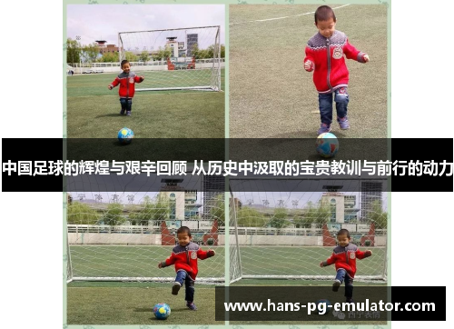 中国足球的辉煌与艰辛回顾 从历史中汲取的宝贵教训与前行的动力 中国足球的辉煌与艰辛回顾 从历史中汲取的宝贵教训与前行的动力