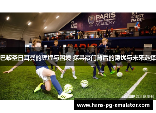 巴黎圣日耳曼的辉煌与困境 探寻豪门背后的隐忧与未来选择 巴黎圣日耳曼的辉煌与困境 探寻豪门背后的隐忧与未来选择