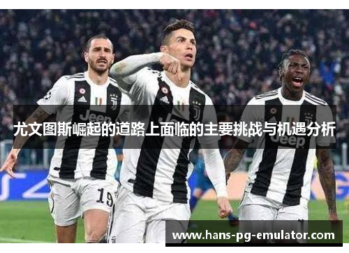 尤文图斯崛起的道路上面临的主要挑战与机遇分析 尤文图斯崛起的道路上面临的主要挑战与机遇分析