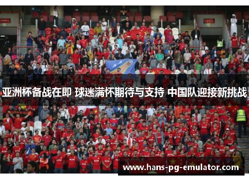 亚洲杯备战在即 球迷满怀期待与支持 中国队迎接新挑战 亚洲杯备战在即 球迷满怀期待与支持 中国队迎接新挑战
