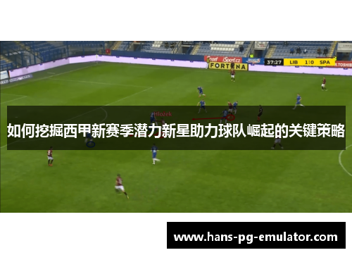 如何挖掘西甲新赛季潜力新星助力球队崛起的关键策略 如何挖掘西甲新赛季潜力新星助力球队崛起的关键策略