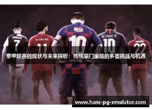 意甲联赛的现状与未来探析:传统豪门面临的多重挑战与机遇 意甲联赛的现状与未来探析:传统豪门面临的多重挑战与机遇